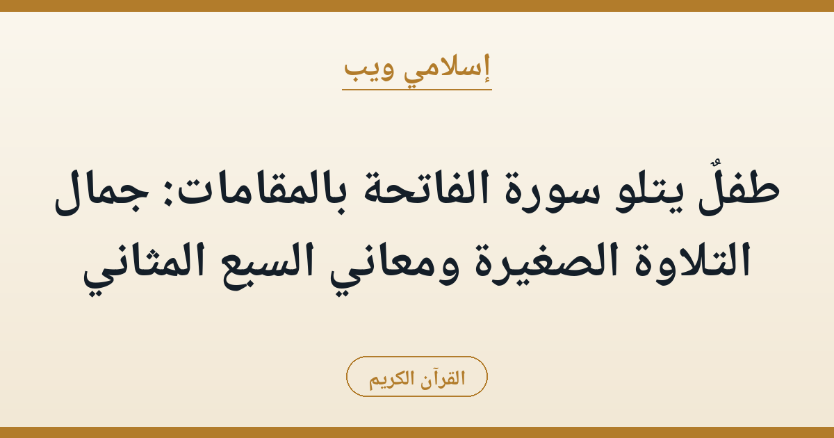 طفلٌ يتلو سورة الفاتحة بالمقامات: جمال التلاوة الصغيرة ومعاني السبع المثاني